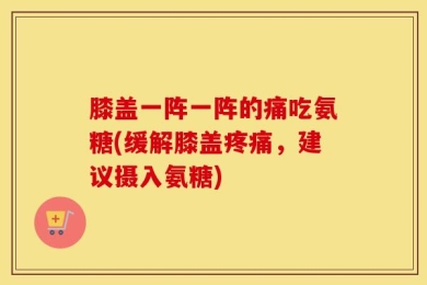 膝盖一阵一阵的痛吃氨糖(缓解膝盖疼痛，建议摄入氨糖)
