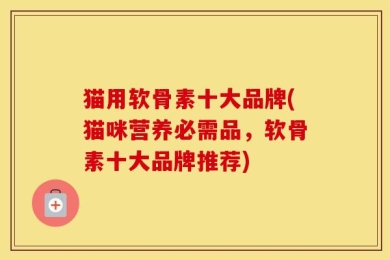 猫用软骨素十大品牌(猫咪营养必需品，软骨素十大品牌推荐)