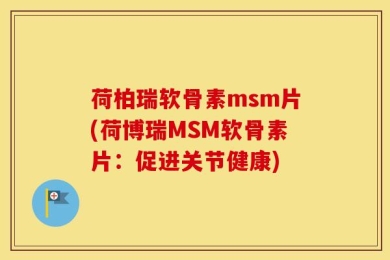 荷柏瑞软骨素msm片(荷博瑞MSM软骨素片：促进关节健康)