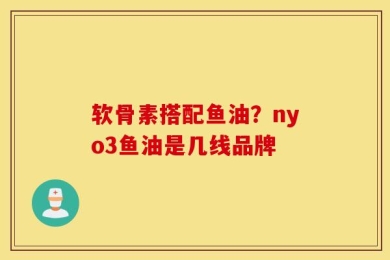 软骨素搭配鱼油？nyo3鱼油是几线品牌