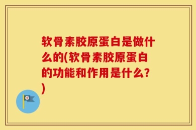 软骨素胶原蛋白是做什么的(软骨素胶原蛋白的功能和作用是什么？)