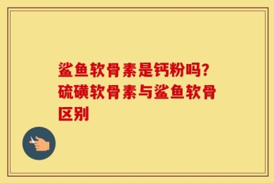 鲨鱼软骨素是钙粉吗？硫磺软骨素与鲨鱼软骨区别