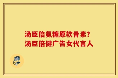 汤臣倍氨糖原软骨素？汤臣倍健广告女代言人