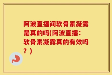 阿波直播间软骨素凝露是真的吗(阿波直播：软骨素凝露真的有效吗？)