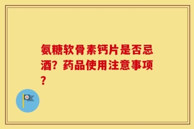氨糖软骨素钙片是否忌酒？药品使用注意事项？