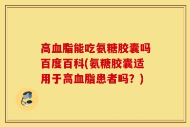 高血脂能吃氨糖胶囊吗百度百科(氨糖胶囊适用于高血脂患者吗？)
