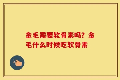 金毛需要软骨素吗？金毛什么时候吃软骨素
