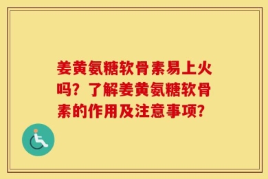 姜黄氨糖软骨素易上火吗？了解姜黄氨糖软骨素的作用及注意事项？