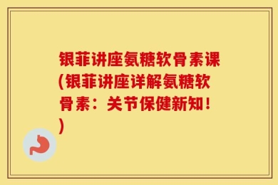银菲讲座氨糖软骨素课(银菲讲座详解氨糖软骨素：关节保健新知！)