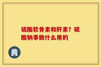 硫酸软骨素和肝素？硫酸钠事做什么用的