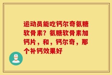 运动员能吃钙尔奇氨糖软骨素？氨糖软骨素加钙片，和，钙尔奇，那个补钙效果好
