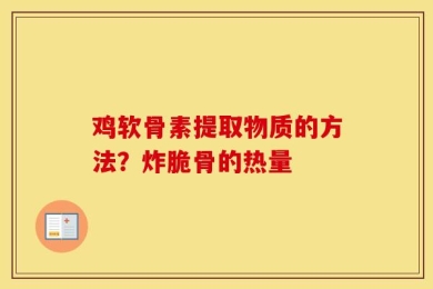 鸡软骨素提取物质的方法？炸脆骨的热量