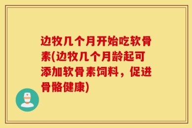 边牧几个月开始吃软骨素(边牧几个月龄起可添加软骨素饲料，促进骨骼健康)