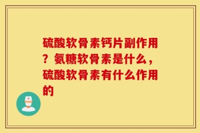 硫酸软骨素钙片副作用？氨糖软骨素是什么，硫酸软骨素有什么作用的