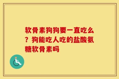 软骨素狗狗要一直吃么？狗能吃人吃的盐酸氨糖软骨素吗