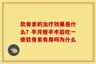 软骨素的治疗效果是什么？半月板手术后吃一些软骨素有用吗为什么