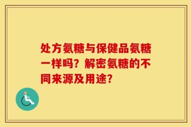 处方氨糖与保健品氨糖一样吗？解密氨糖的不同来源及用途？