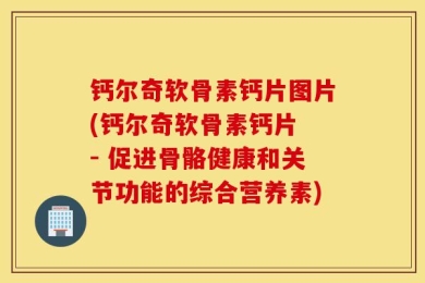 钙尔奇软骨素钙片图片(钙尔奇软骨素钙片 - 促进骨骼健康和关节功能的综合营养素)