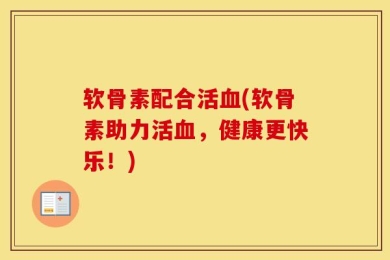 软骨素配合活血(软骨素助力活血，健康更快乐！)