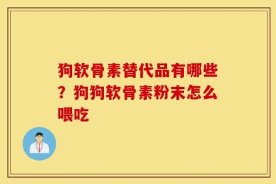 狗软骨素替代品有哪些？狗狗软骨素粉末怎么喂吃