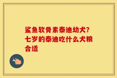 鲨鱼软骨素泰迪幼犬？七岁的泰迪吃什么犬粮合适
