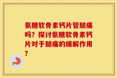 氨糖软骨素钙片管腿痛吗？探讨氨糖软骨素钙片对于腿痛的缓解作用？