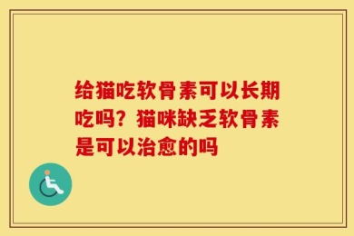 给猫吃软骨素可以长期吃吗？猫咪缺乏软骨素是可以治愈的吗