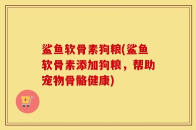 鲨鱼软骨素狗粮(鲨鱼软骨素添加狗粮，帮助宠物骨骼健康)