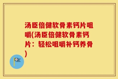 汤臣倍健软骨素钙片咀嚼(汤臣倍健软骨素钙片：轻松咀嚼补钙养骨)