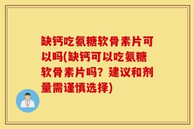 缺钙吃氨糖软骨素片可以吗(缺钙可以吃氨糖软骨素片吗？建议和剂量需谨慎选择)
