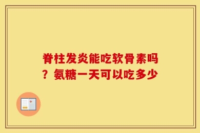 脊柱发炎能吃软骨素吗？氨糖一天可以吃多少