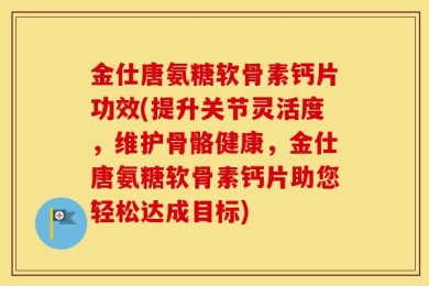 金仕唐氨糖软骨素钙片功效(提升关节灵活度，维护骨骼健康，金仕唐氨糖软骨素钙片助您轻松达成目标)