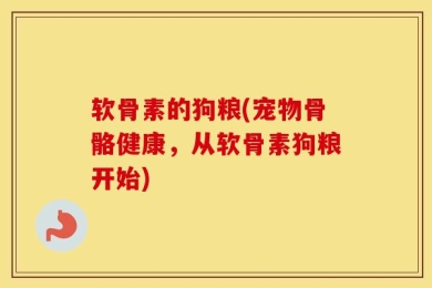 软骨素的狗粮(宠物骨骼健康，从软骨素狗粮开始)