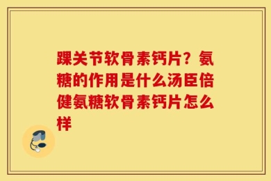 踝关节软骨素钙片？氨糖的作用是什么汤臣倍健氨糖软骨素钙片怎么样