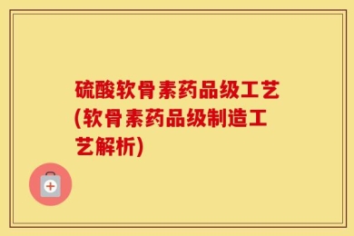 硫酸软骨素药品级工艺(软骨素药品级制造工艺解析)