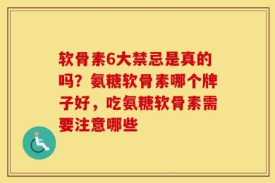 软骨素6大禁忌是真的吗？氨糖软骨素哪个牌子好，吃氨糖软骨素需要注意哪些