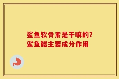 鲨鱼软骨素是干嘛的？鲨鱼鳍主要成分作用