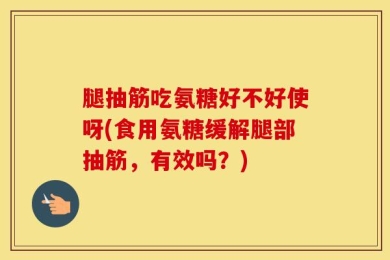 腿抽筋吃氨糖好不好使呀(食用氨糖缓解腿部抽筋，有效吗？)