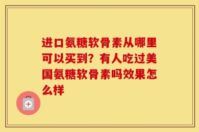 进口氨糖软骨素从哪里可以买到？有人吃过美国氨糖软骨素吗效果怎么样