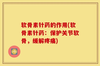 软骨素针药的作用(软骨素针药：保护关节软骨，缓解疼痛)
