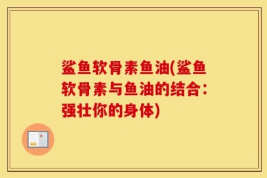 鲨鱼软骨素鱼油(鲨鱼软骨素与鱼油的结合：强壮你的身体)