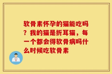 软骨素怀孕的猫能吃吗？我的猫是折耳猫，每一个都会得软骨病吗什么时候吃软骨素