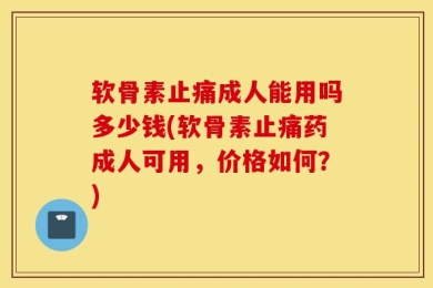 软骨素止痛成人能用吗多少钱(软骨素止痛药成人可用，价格如何？)