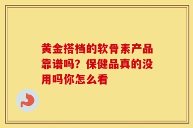 黄金搭档的软骨素产品靠谱吗？保健品真的没用吗你怎么看