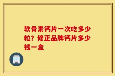 软骨素钙片一次吃多少粒？修正品牌钙片多少钱一盒