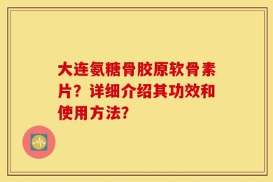 大连氨糖骨胶原软骨素片？详细介绍其功效和使用方法？