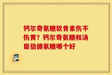 钙尔奇氨糖软骨素伤不伤胃？钙尔奇氨糖和汤臣倍健氨糖哪个好
