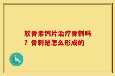 软骨素钙片治疗骨刺吗？骨刺是怎么形成的
