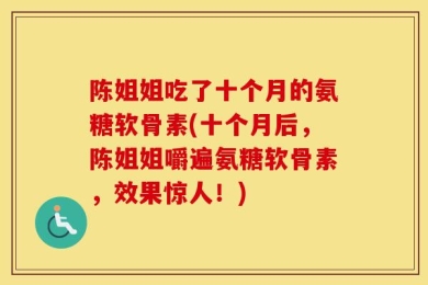 陈姐姐吃了十个月的氨糖软骨素(十个月后，陈姐姐嚼遍氨糖软骨素，效果惊人！)