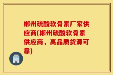 郴州硫酸软骨素厂家供应商(郴州硫酸软骨素供应商，高品质货源可靠)